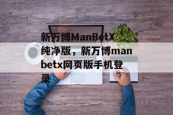 新万博ManBetX纯净版，新万博manbetx网页版手机登录