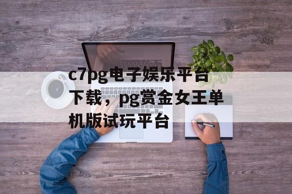 c7pg电子娱乐平台下载，pg赏金女王单机版试玩平台