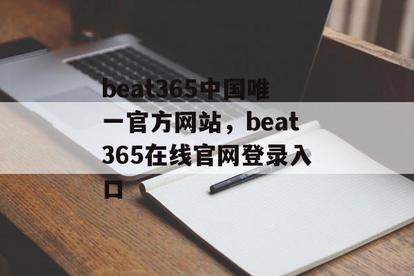 beat365中国唯一官方网站，beat365在线官网登录入口