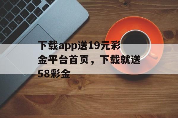 下载app送19元彩金平台首页，下载就送58彩金