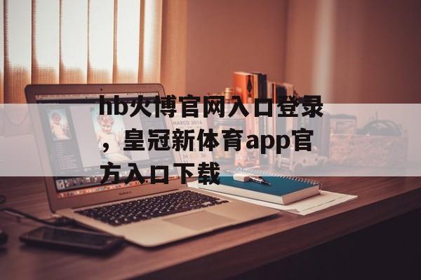 hb火博官网入口登录，皇冠新体育app官方入口下载